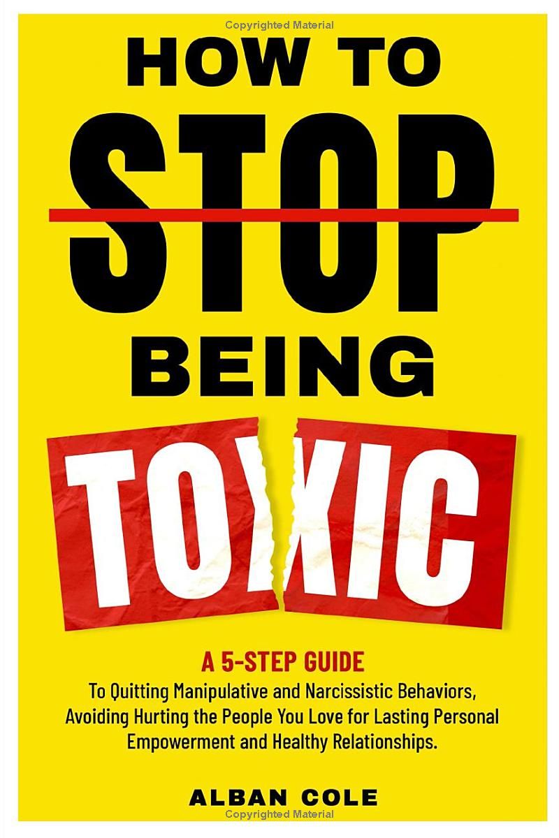 How To Stop Being Toxic: A 5-Step Guide to Quitting Manipulative and Narcissistic Behaviors, Avoiding Hurting the People You Love for Lasting Personal Empowerment and Healthy Relationships.