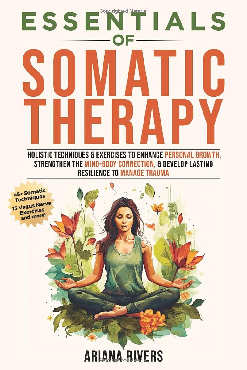 Essentials of Somatic Therapy: Holistic Techniques & Exercises to Enhance Personal Growth, Strengthen the Mind-Body Connection, & Develop Lasting Resilience to Manage Trauma