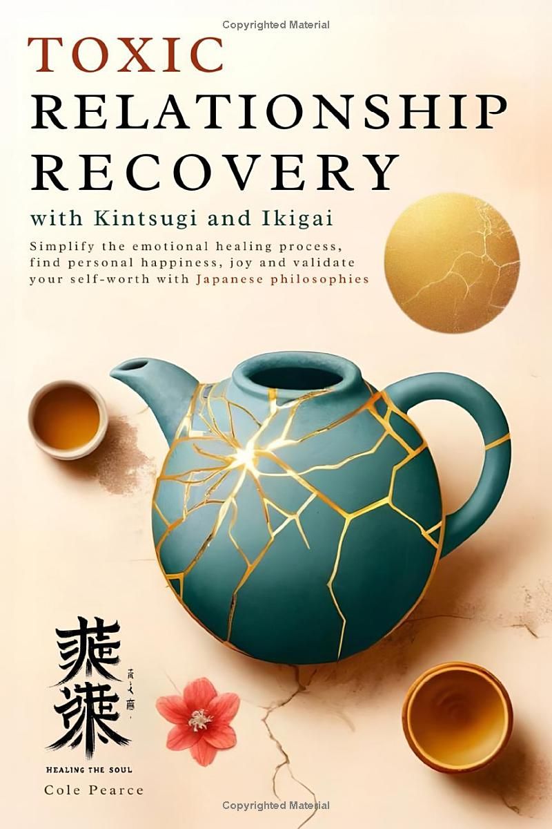 Toxic Relationship Recovery with Kintsugi and Ikigai: Simplify the Emotional Healing Process, Find Personal Happiness, Joy & Validate Your Self-Worth with Japanese Philosophies