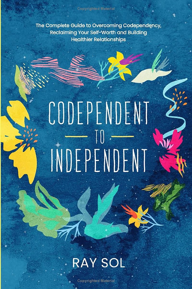 Codependent to Independent: The Complete Guide to Overcoming Codependency, Reclaiming Your Self-Worth, and Building Healthier Relationships