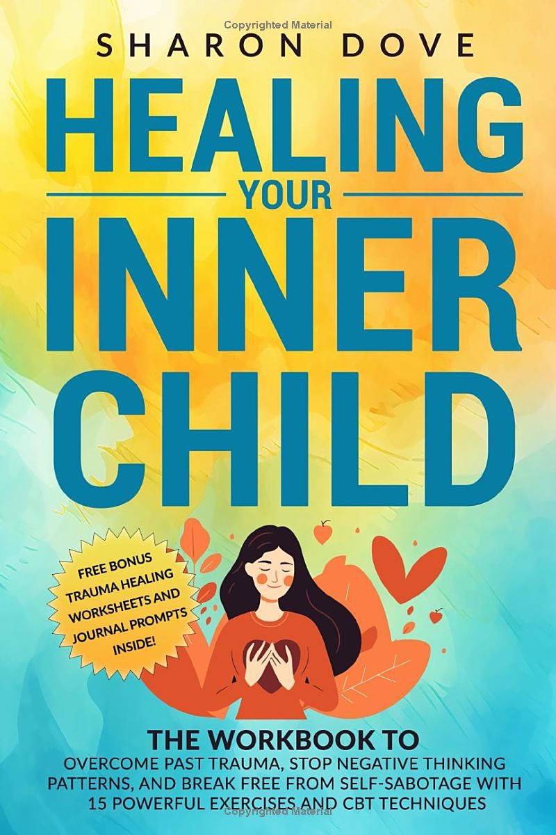 Healing Your Inner Child: The Workbook to Overcome Past Trauma, Stop Negative Thinking Patterns, and Break Free from Self-Sabotage with 15 Powerful ... Inner Growth and Emotional Health)