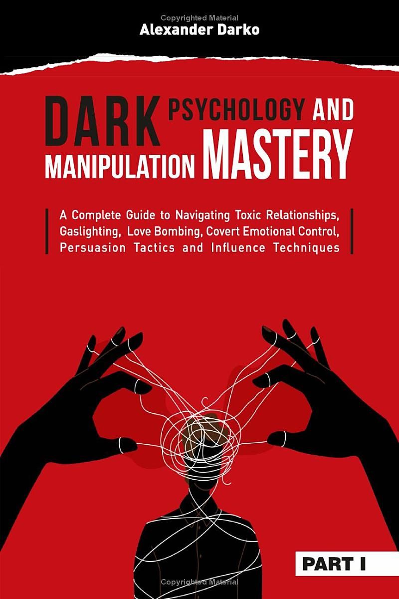 Dark Psychology and Manipulation Mastery: A Complete Guide to Navigating Toxic Relationships, Gaslighting, Love Bombing, Covert Emotional Control, Persuasion Tactics, and Influence Techniques [PART 1]