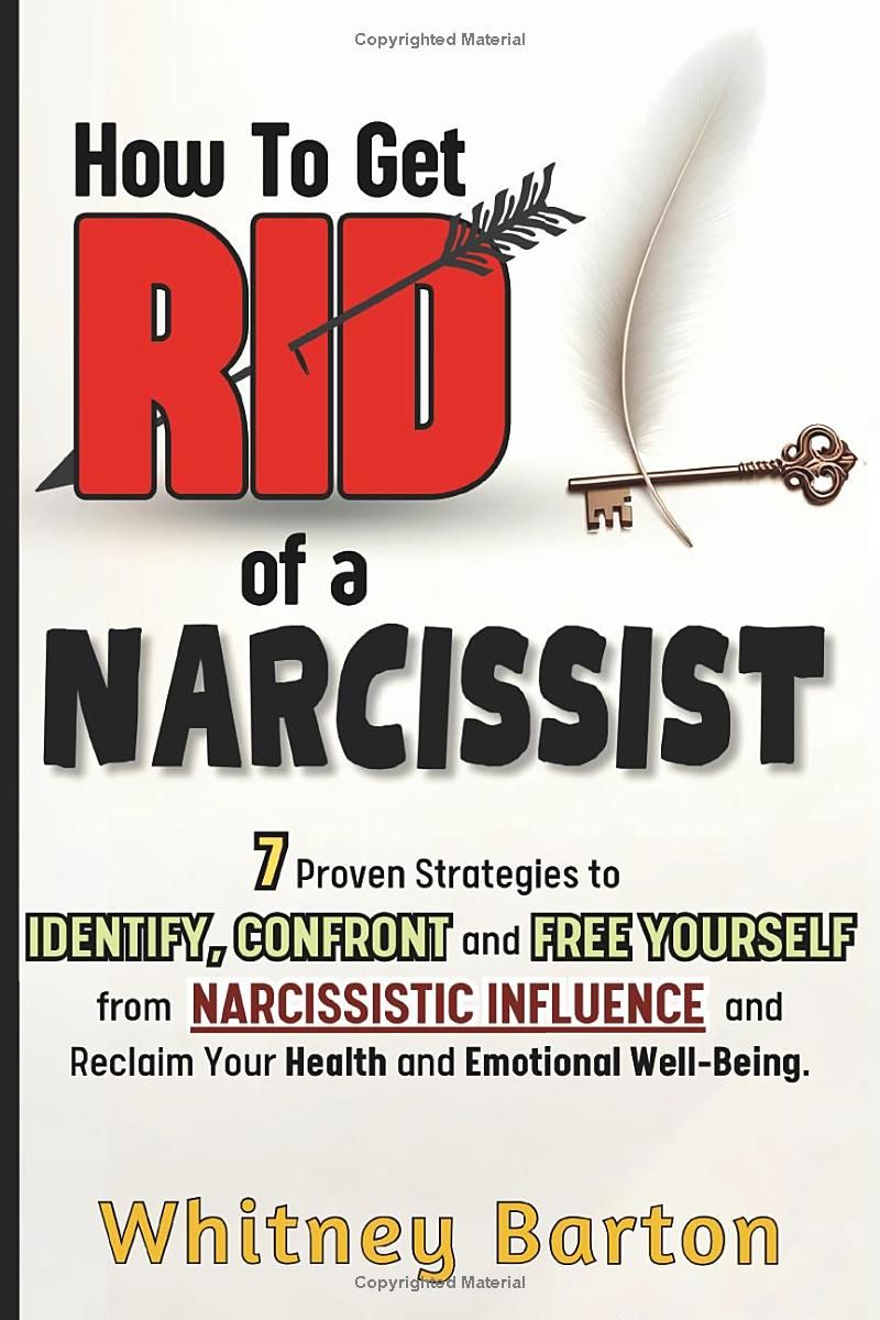 How to Get Rid of a Narcissist: 7 Proven Strategies to Identify, Confront, and Free Yourself from Narcissistic Influence and Reclaim Your Health and Emotional Well-being.