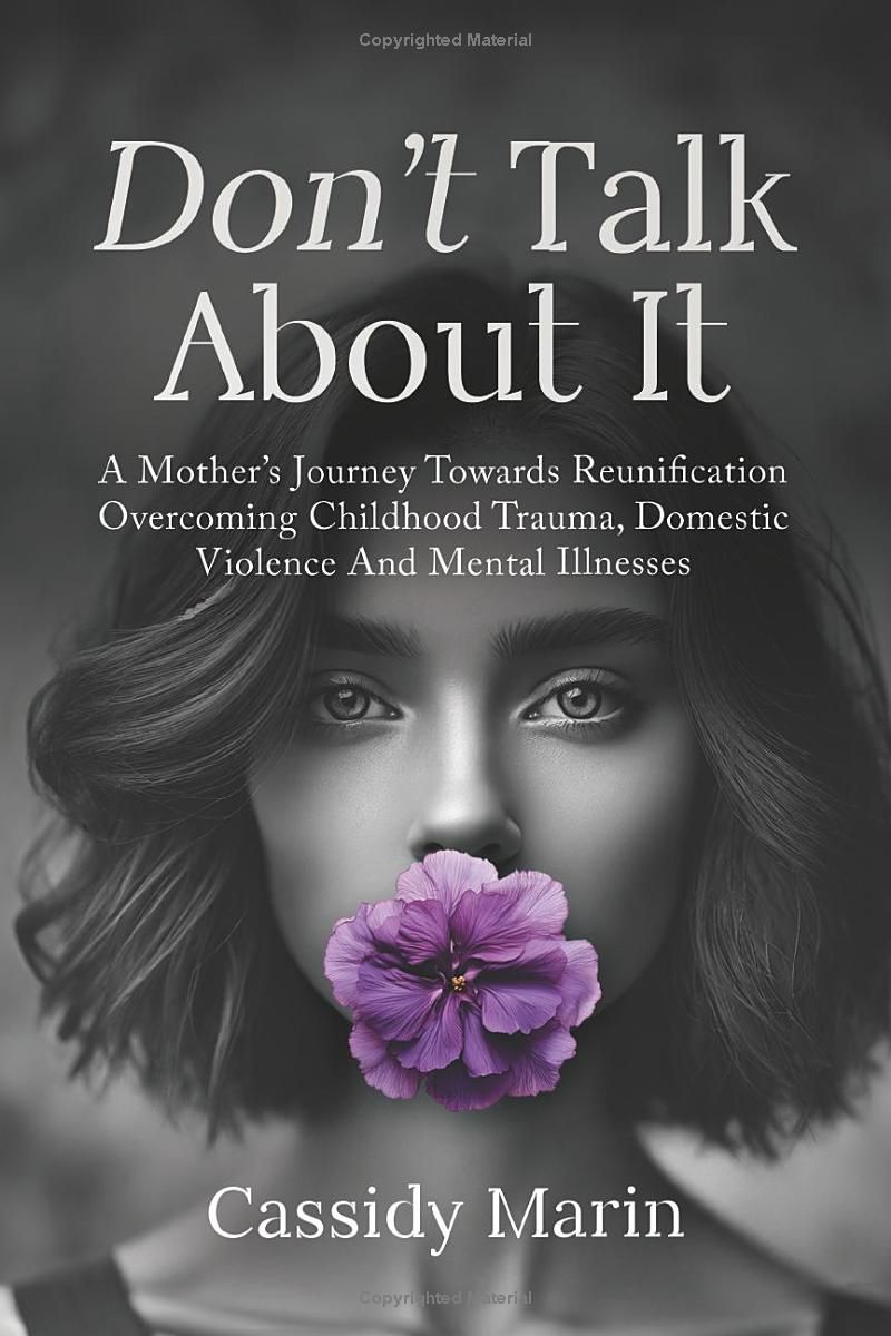 Dont Talk About It: A Mother’s Journey Towards Reunification Overcoming Childhood Trauma, Domestic Violence And Mental Illnesses