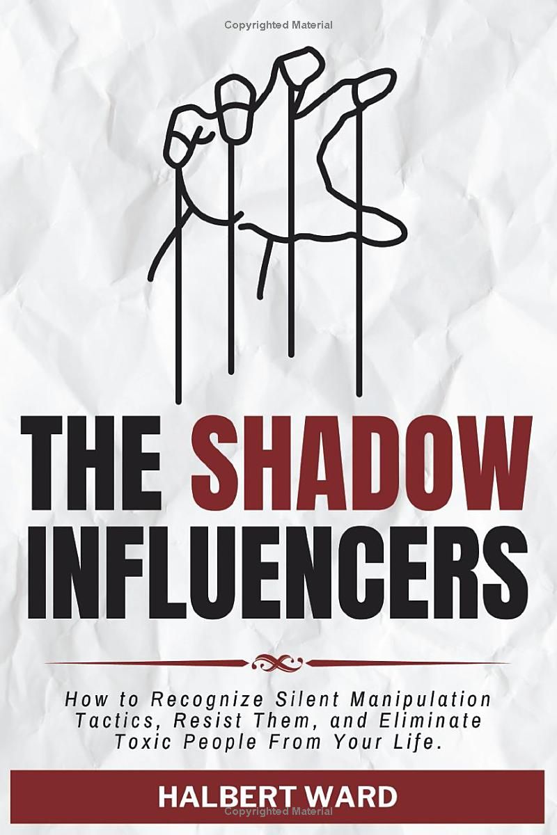 The Shadow Influencers: How to Recognize Silent Manipulation Tactics, Resist Them, and Eliminate Toxic People From Your Life.