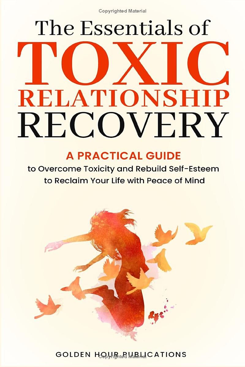 The Essentials of Toxic Relationship Recovery: A PRACTICAL GUIDE to Overcome Toxicity and Rebuild Self-Esteem to Reclaim Your Life with Peace of Mind