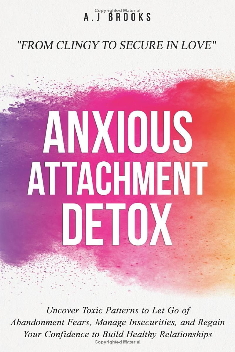 Anxious Attachment Detox: Uncover Toxic Patterns to Let Go of Abandonment Fears, Manage Insecurities, and Regain Your Confidence to Build Healthy Relationships - From Clingy to Secure in Love