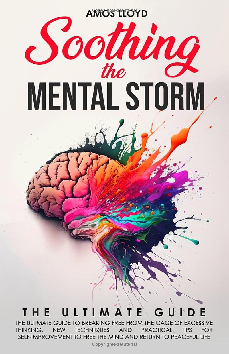 Soothing the Mental Storm: The Ultimate Guide to Breaking Free from the Cage of Excessive Thinking. New Techniques and Practical Tips for Self-Improvement to Free the Mind and Return to Peaceful Life