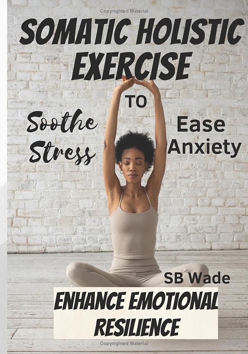 Somatic Holistic Exercises: Soothe Stress, Ease Anxiety, Enhance Emotional Resilience