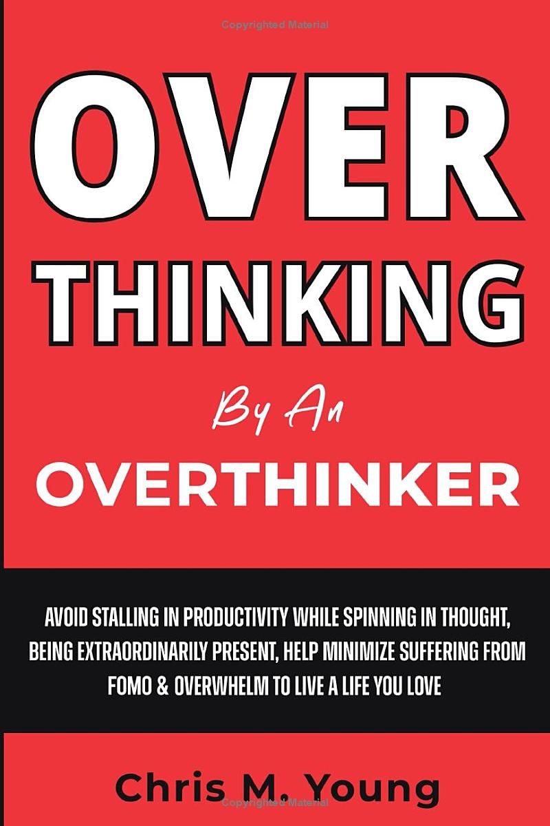 Overthinking By An Overthinker: Avoid Stalling in Productivity While Spinning in Thought, Being Extraordinarily Present, Help Minimize Suffering From FOMO & Overwhelm In Order to Live a Life You Love