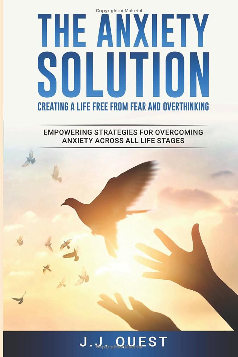 The Anxiety Solution: Creating a Life Free from Fear and Overthinking: Empowering Strategies for Overcoming Anxiety Across All Life Stages