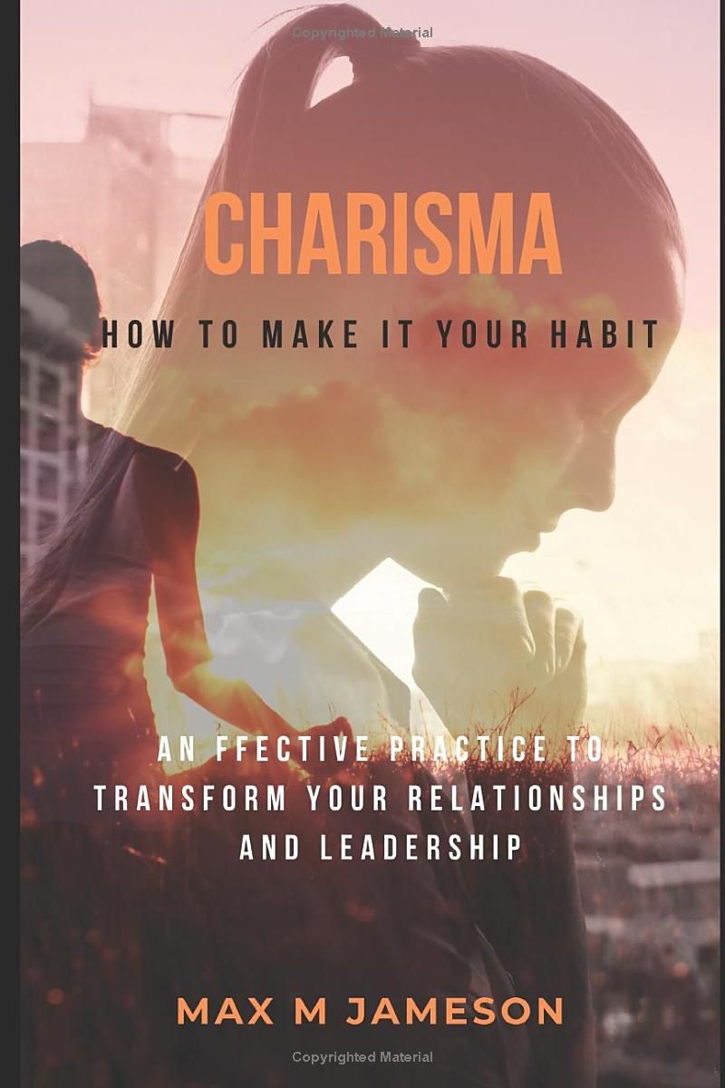 Charisma-How to Make it Your Habit: An effective practice to transform your relationships and leadership