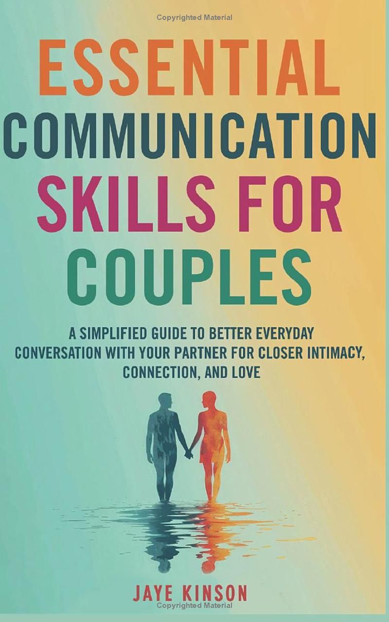 Essential Communication Skills for Couples: A Simplified Guide to Better Everyday Conversation with your Partner for Closer Intimacy, Connection, and Love