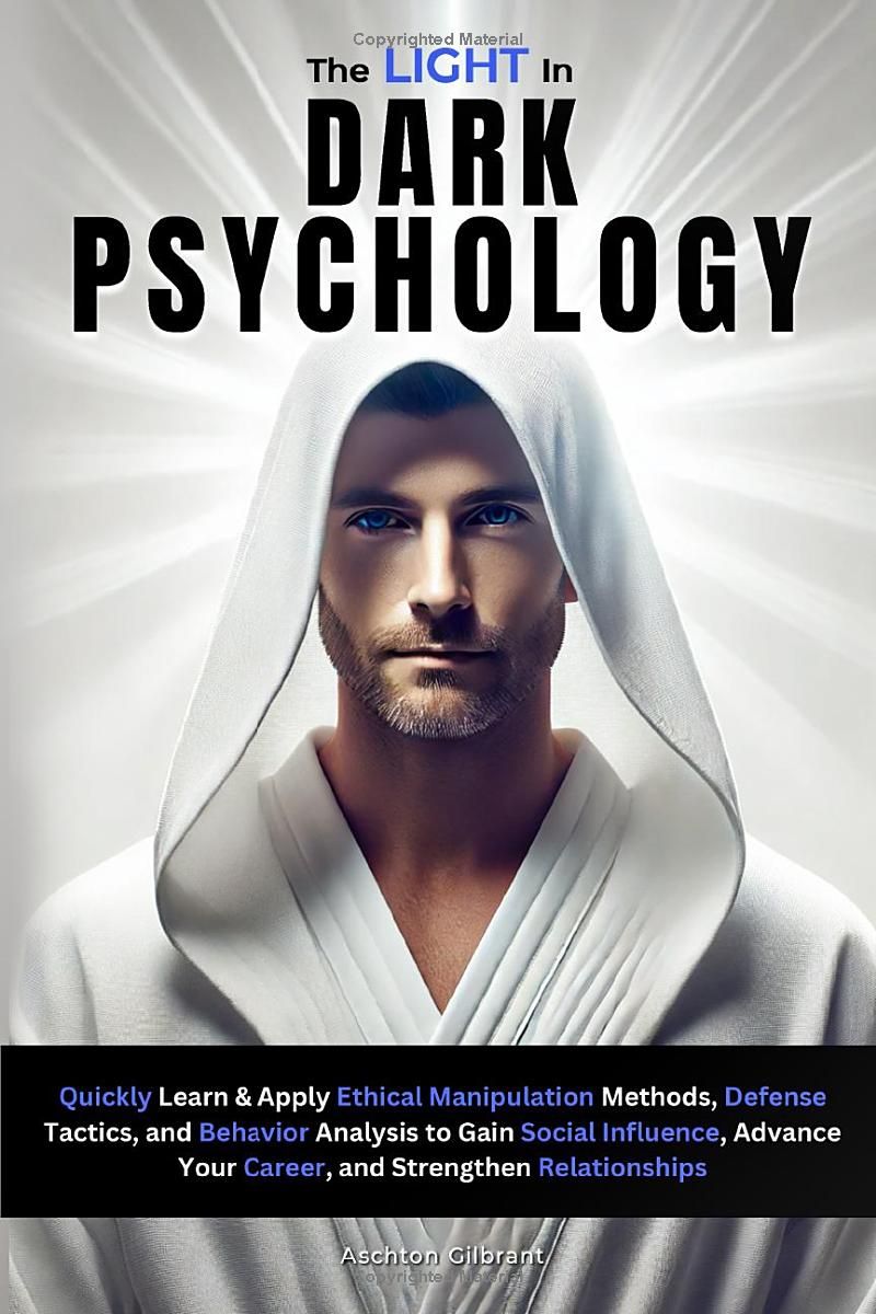 The Light In Dark Psychology: Quickly Learn & Apply Ethical Manipulation Methods, Defense Tactics, and Behavior Analysis to Gain Social Influence, Advance Your Career, and Strengthen Relationships