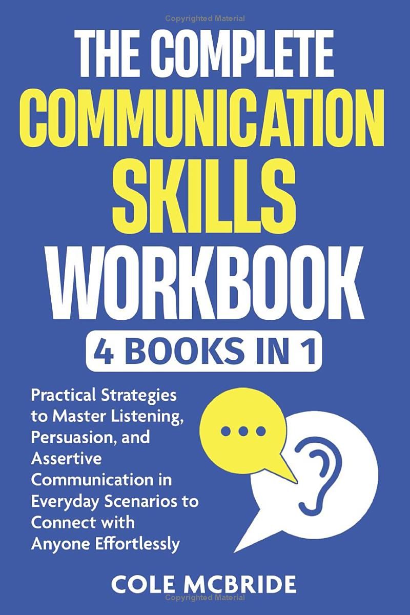 The Complete Communication Skills Workbook: 4 in 1 - Practical Strategies to Master Listening, Persuasion, and Assertive Communication in Everyday Scenarios to Connect with Anyone Effortlessly