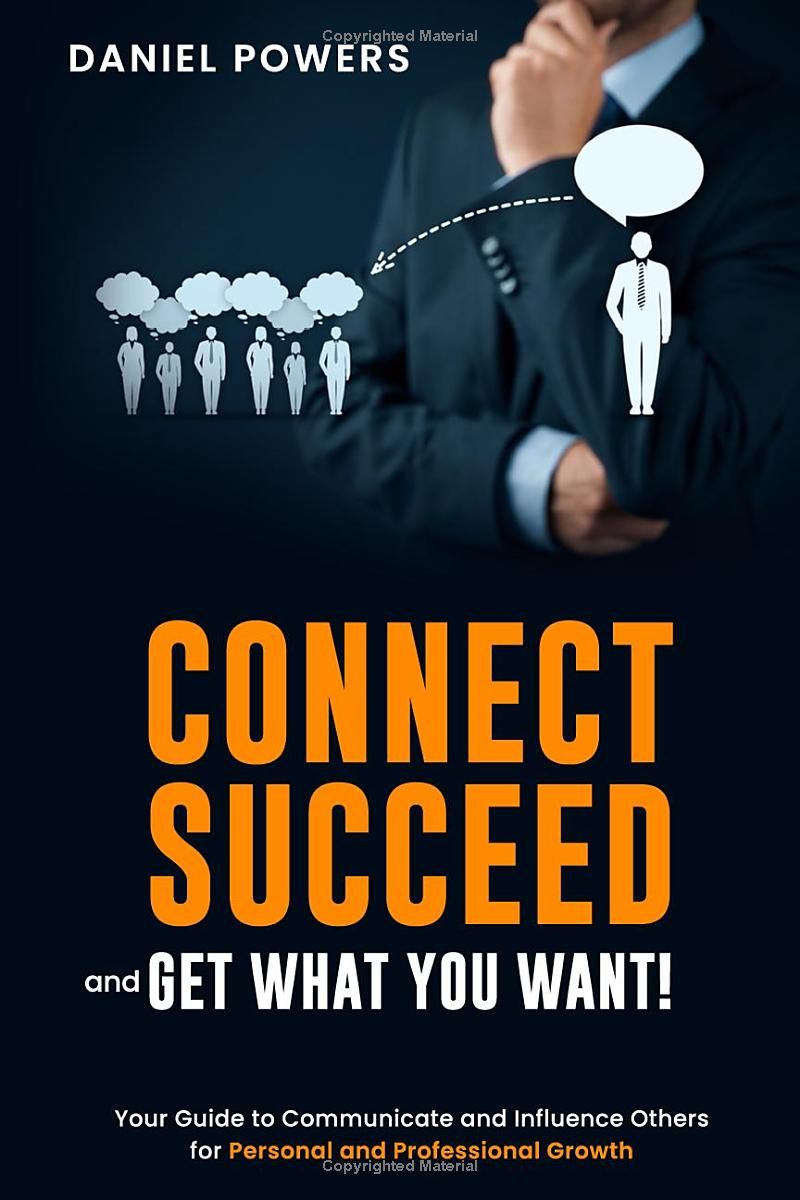 CONNECT, SUCCEED, AND GET WHAT YOU WANT!: Your Guide To Communicate And Influence Others For Personal And Professional Growth