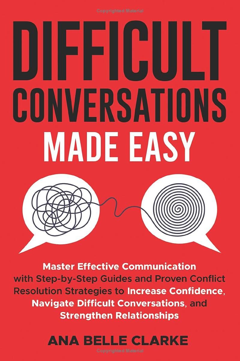 Difficult Conversations Made Easy: Master Effective Communication with Proven Conflict Resolution Strategies to Increase Confidence, Navigate Difficult Conversations, and Stren