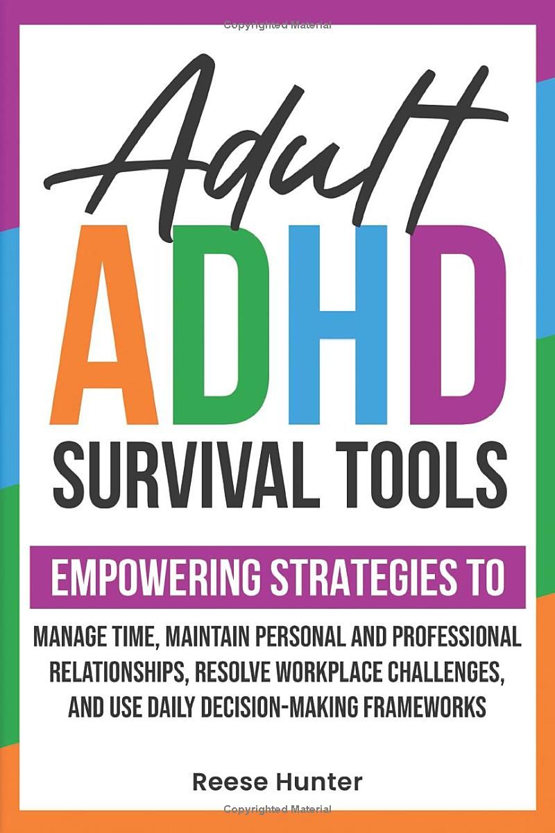 ADULT ADHD SURVIVAL TOOLS: EMPOWERING STRATEGIES TO MANAGE TIME, MAINTAIN PERSONAL AND PROFESSIONAL RELATIONSHIPS, RESOLVE WORKPLACE CHALLENGES, AND USE DAILY DECISION-MAKING FRAMEWORKS