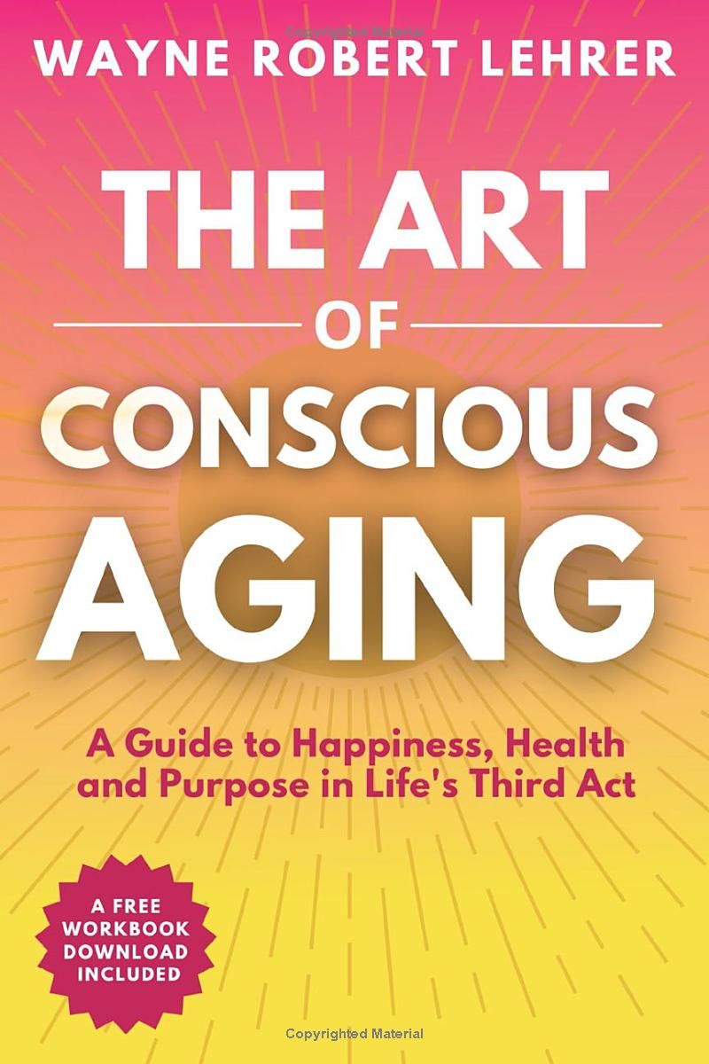 The Art of Conscious Aging: A Guide to Happiness, Health and Purpose in Lifes Third Act