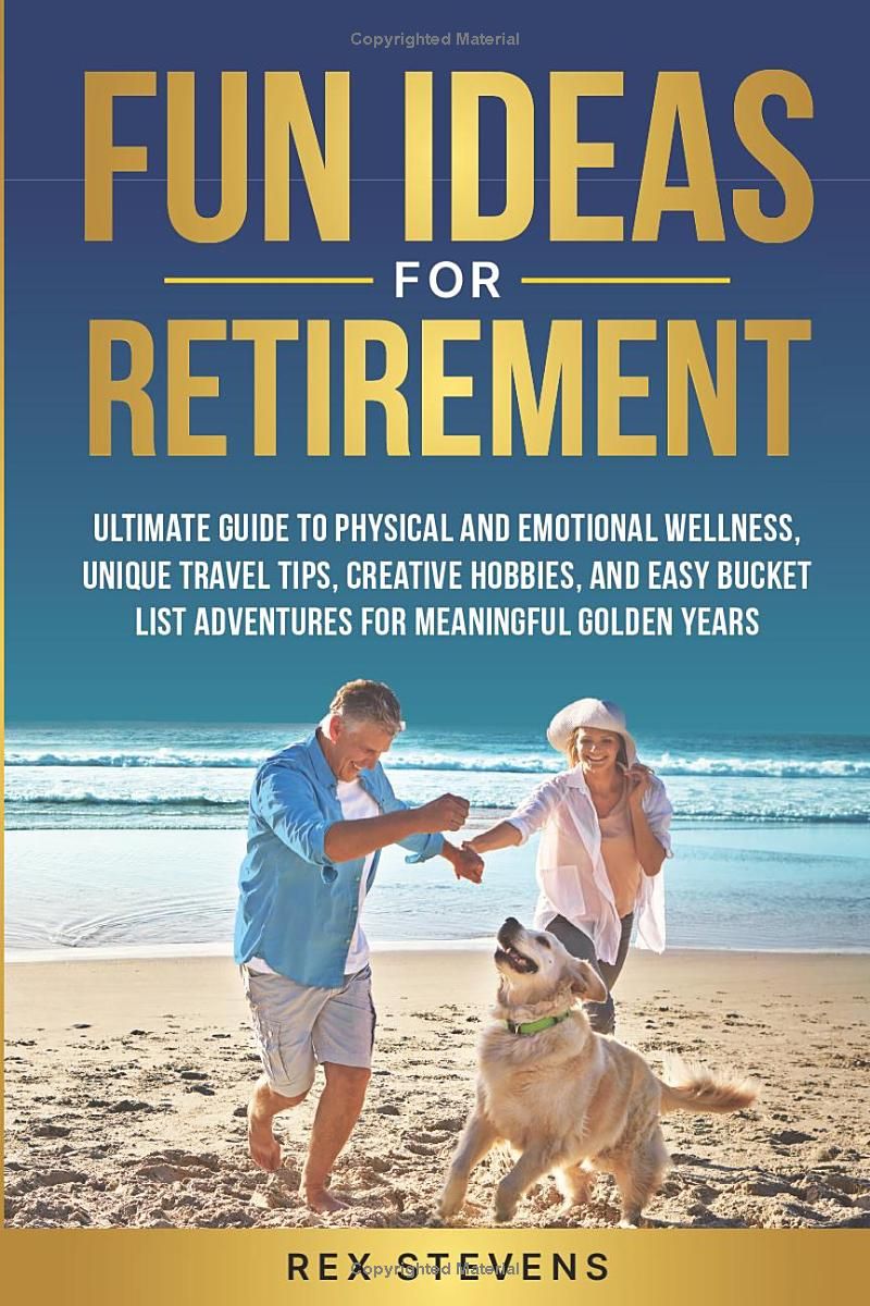 FUN IDEAS FOR RETIREMENT: ULTIMATE GUIDE TO PHYSICAL AND EMOTIONAL WELLNESS, UNIQUE TRAVEL TIPS, CREATIVE HOBBIES, AND EASY BUCKET LIST ADVENTURES FOR MEANINGFUL GOLDEN YEARS