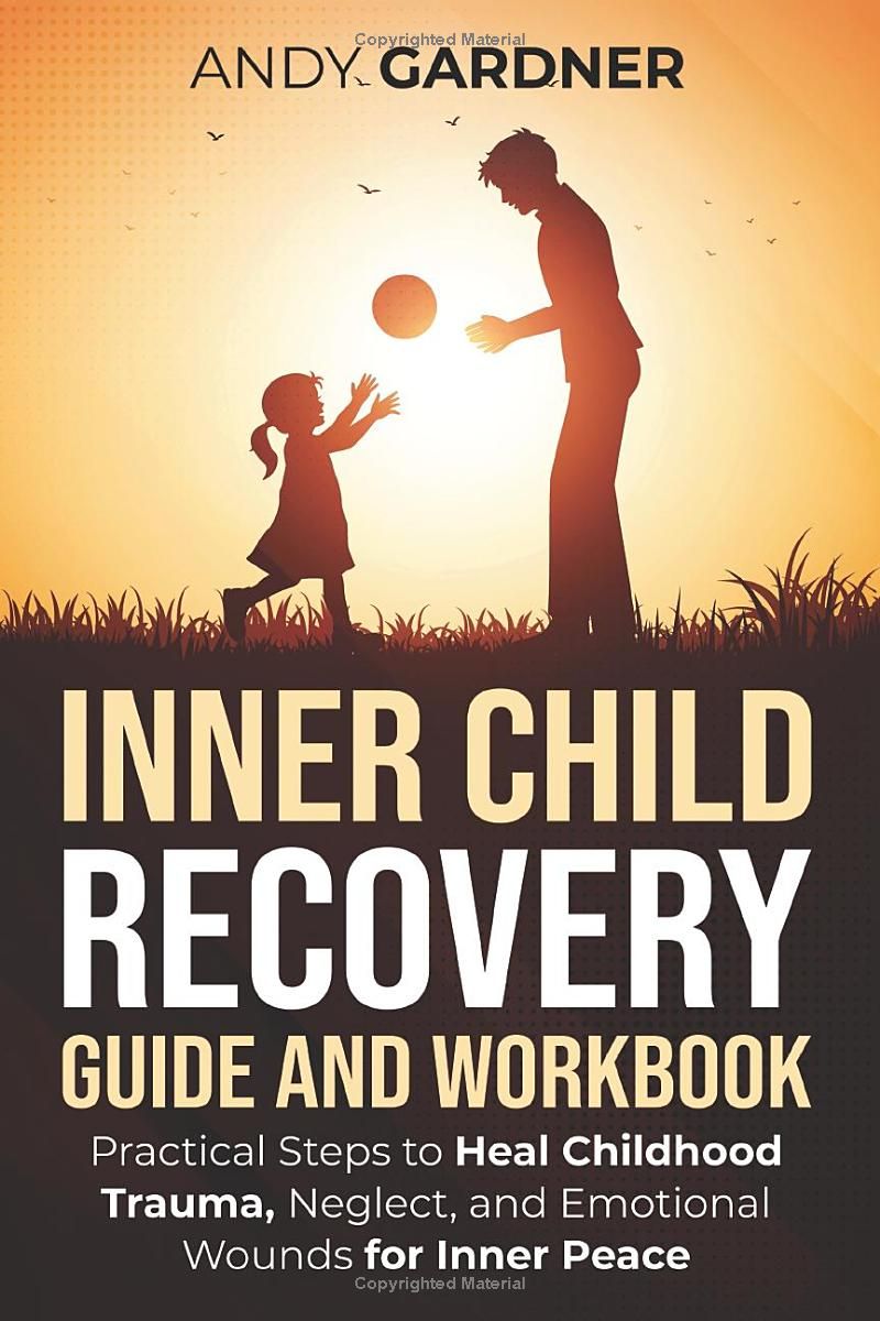 Inner Child Recovery Guide and Workbook: Practical Steps to Heal Childhood Trauma, Neglect, and Emotional Wounds for Inner Peace (Self-Development)