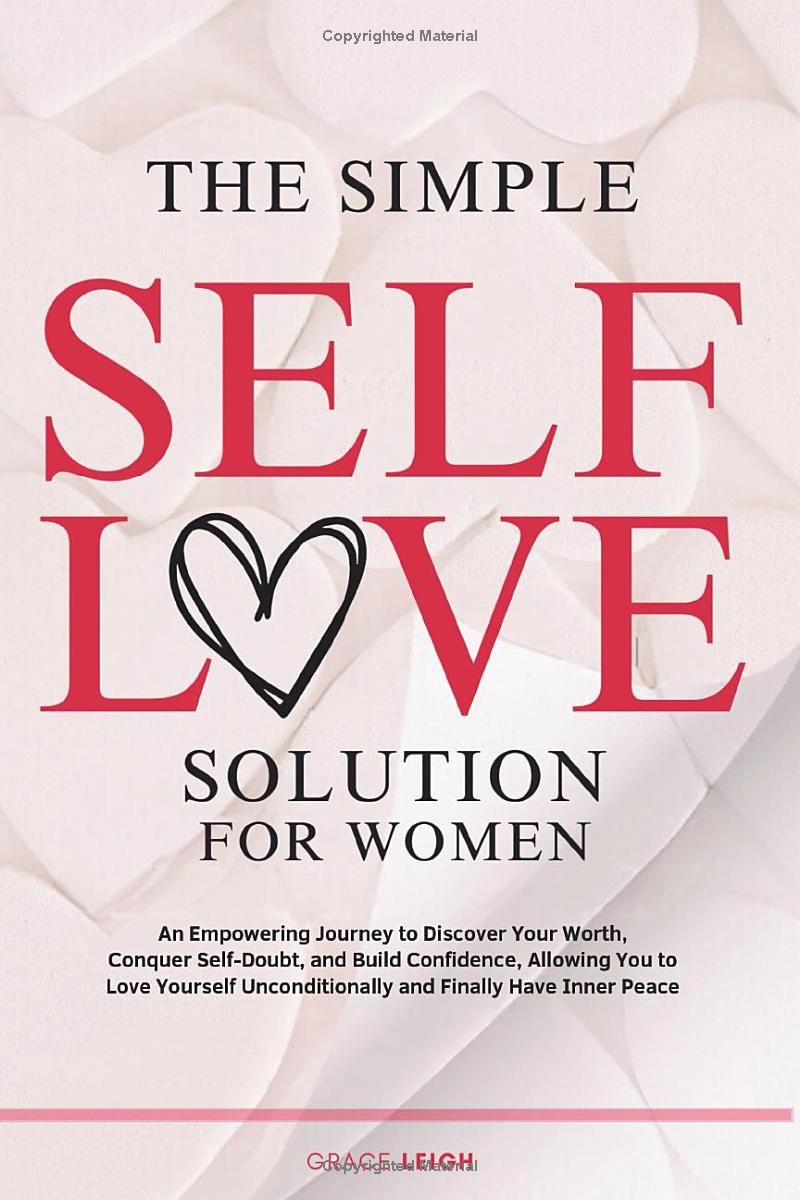 The Simple Self-Love Solution For Women: An Empowering Journey to Discover Your Worth, Conquer Self-Doubt, Build Confidence, Allowing You to Love Yourself Unconditionally and Finally Have Inner Peace