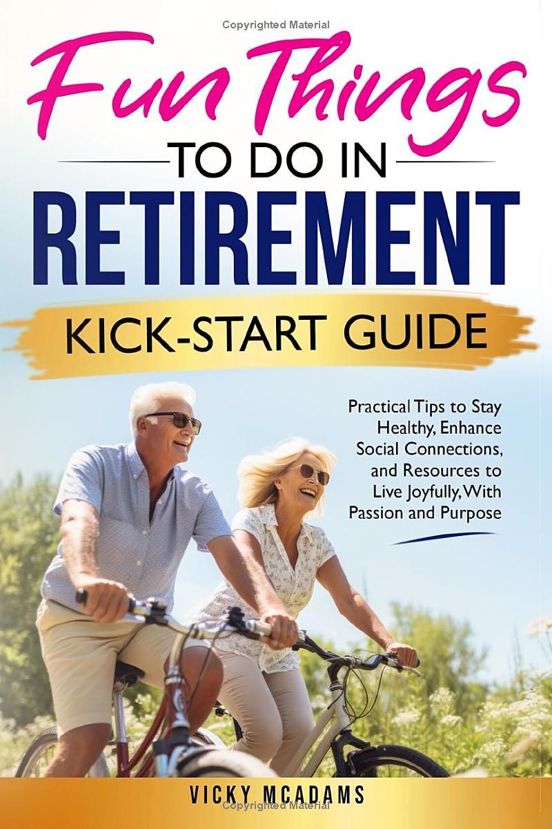 Fun Things To Do In Retirement Kick-Start Guide: Practical Tips To Stay Healthy, Enhance Social Connections, And Resources To Live Joyfully, With Passion And Purpose