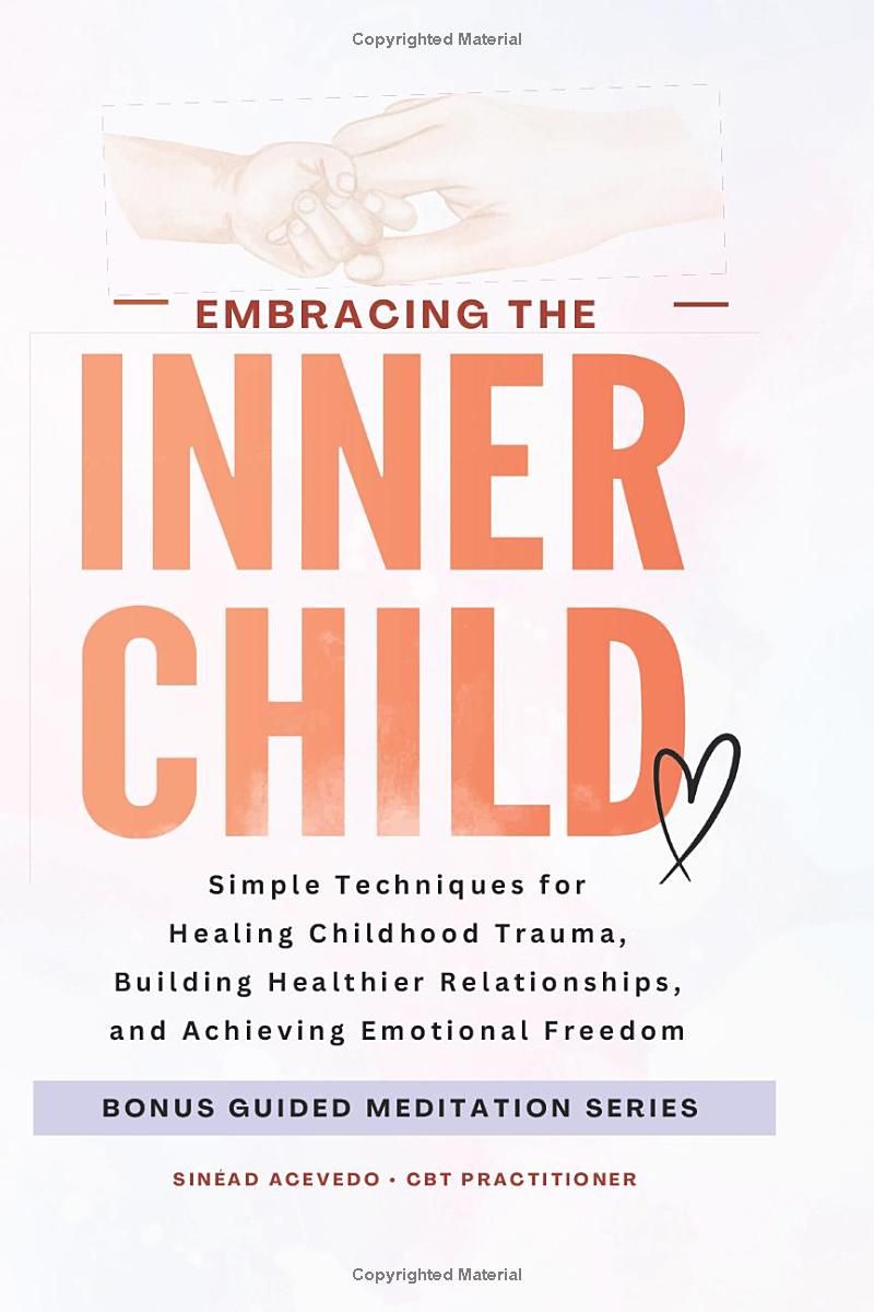 Embracing The Inner Child: Simple Techniques for Healing Childhood Trauma, Building Healthier Relationships, and Achieving Emotional Freedom