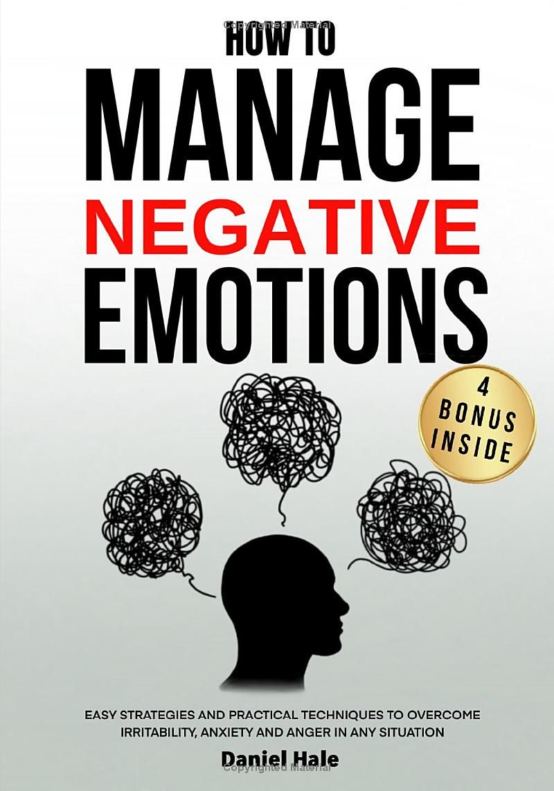 How To Manage Negative Emotions: Easy Strategies and Practical Techniques To Overcome Irritability, Anxiety and Anger in Any Situation