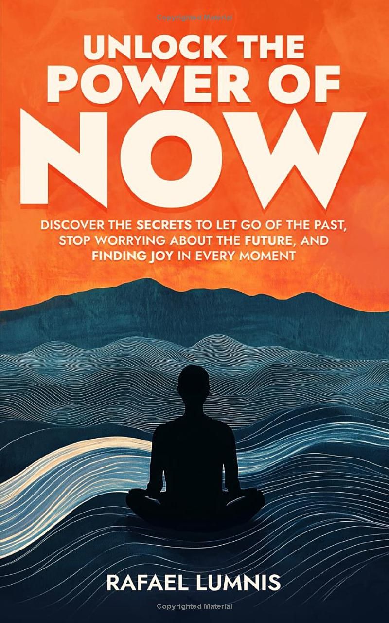 Unlock the Power of Now: Discover the Secrets to Let Go of the Past, Stop Worrying About the Future, and Finding Joy in Every Moment