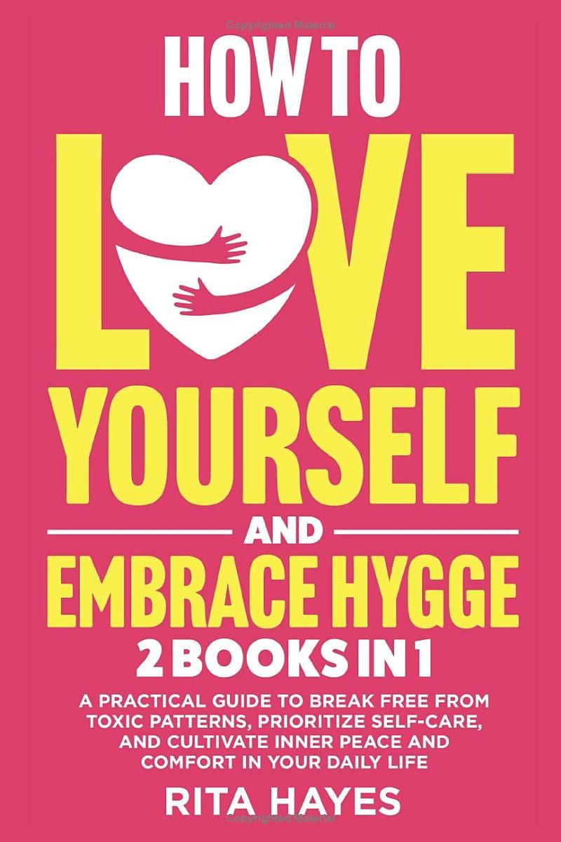 How To Love Yourself And Embrace Hygge: 2 in 1 - A Practical Guide to Break Free from Toxic Patterns, Prioritize Self-Care, and Cultivate Inner Peace ... in Your Daily Life (Healthy Relationships)