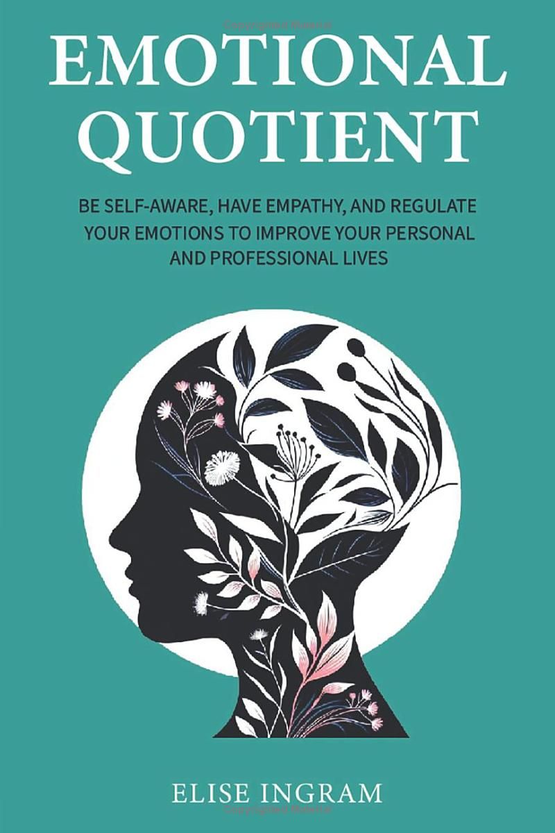 Emotional Quotient: Be Self-Aware, Have Empathy, and Regulate Your Emotions to Improve Your Personal and Professional Lives